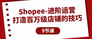 (10083期)Shopee-进阶运营:打造百万级店铺的技巧(9节课)-淘金有道