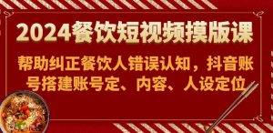 2024餐饮短视频摸版课-帮助纠正餐饮人错误认知,抖音账号搭建账号定、内容、人设定位-淘金有道