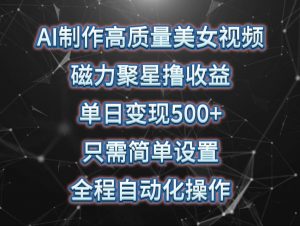 AI制作高质量美女视频,磁力聚星撸收益,单日变现500+,操作简单,全程自动化-淘金有道