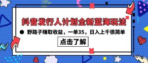 (10067期)抖音发行人计划全新蓝海玩法,野路子赚取收益,一单35,日入上千很简单!-淘金有道