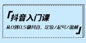 抖音入门课,从0到1做抖音,定位/起号/盈利(9节课)-淘金有道