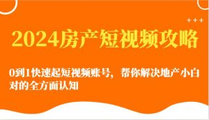 2024房产短视频攻略-0到1快速起短视频账号,帮你解决地产小白对的全方面认知-淘金有道
