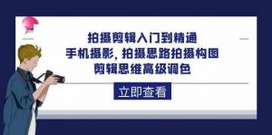 拍摄剪辑入门到精通,手机摄影 拍摄思路拍摄构图 剪辑思维高级调色(93节)-淘金有道