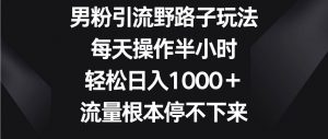 男粉引流野路子玩法,每天操作半小时轻松日入1000+,流量根本停不下来-淘金有道