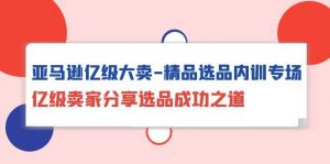 (10034期)亚马逊亿级大卖-精品选品内训专场,亿级卖家分享选品成功之道-淘金有道