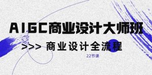 (10250期)AIGC-商业设计大师班,商业设计全流程(22节课)-淘金有道