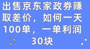 出售京东家政劵赚取差价,如何一天100单,一单利润30块【揭秘】-淘金有道