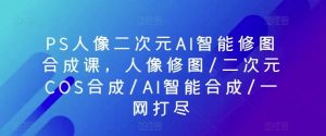 PS人像二次元AI智能修图合成课,人像修图/二次元COS合成/AI智能合成/一网打尽-淘金有道