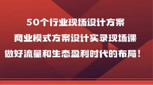 50个行业现场设计方案，商业模式方案设计实录现场课，做好流量和生态盈利时代的布局！-淘金有道