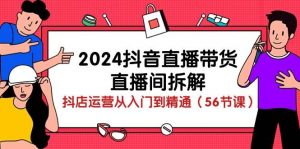 2024抖音直播带货直播间拆解:抖店运营从入门到精通(56节课)-淘金有道