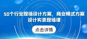 50个行业现场设计方案，​商业模式方案设计实录现场课-淘金有道