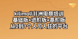 （10374期）kilimall非洲电商培训，基础版+进阶版+高阶版 从0-1个人可入驻的平台-12节-淘金有道