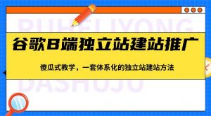 谷歌B端独立站建站推广，傻瓜式教学，一套体系化的独立站建站方法（83节）-淘金有道