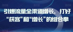 引爆流量全渠道增长,打好“获客”和“增长”的组合拳-淘金有道