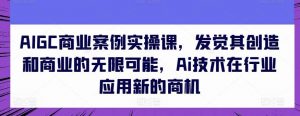 AIGC商业案例实操课,发觉其创造和商业的无限可能,Ai技术在行业应用新的商机-淘金有道