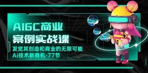 AIGC商业案例实战课,发觉其创造和商业的无限可能,Ai技术新商机(77节)-淘金有道