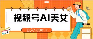 (10483期)视频号AI美女,当天见收益,小白可做无脑搬砖,日入1000+的好项目-淘金有道