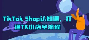 TikTok Shop认知课,打通TK小店全流程-淘金有道