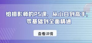 给摄影师的PS课,从小白到高手,零基础到全面精通-淘金有道