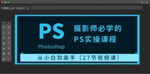 摄影师必学的PS实操课程:从小白到高手(27节视频课)-淘金有道