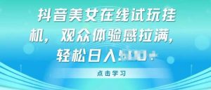 抖音美女在线试玩挂JI,观众体验感拉满,实现轻松变现【揭秘】-淘金有道