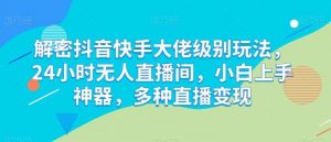 解密抖音快手大佬级别玩法,24小时无人直播间,小白上手神器,多种直播变现【揭秘】-淘金有道