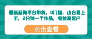 最新蓝海平台带货,0门槛,小白易上手,2分钟一个作品,收益高【揭秘】-淘金有道