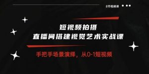 (10505期)短视频拍摄+直播间搭建视觉艺术实战课:手把手场景演绎 从0-1短视频-8节课-淘金有道