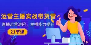 (10511期)运营主播·实战带货营:直播运营 进阶,主播 能力提升(21节课)-淘金有道