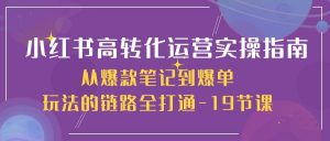(10530期)小红书-高转化运营 实操指南,从爆款笔记到爆单玩法的链路全打通-19节课-淘金有道
