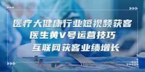 (10564期)医疗 大健康行业短视频获客:医生黄V号运营技巧  互联网获客业绩增长-15节-淘金有道