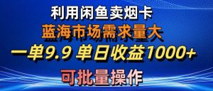 (10579期)利用咸鱼卖烟卡,蓝海市场需求量大,一单9.9单日收益1000+,可批量操作-淘金有道