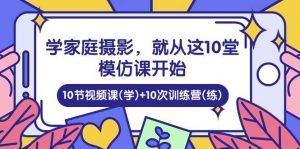 (10582期)学家庭 摄影,就从这10堂模仿课开始 ,10节视频课(学)+10次训练营(练)-淘金有道
